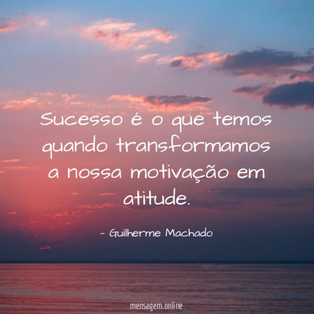 Sucesso é o que temos quando transformamos a nossa motivação em atitude