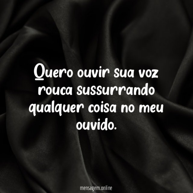 Quero ouvir sua voz rouca sussurrando qualquer coisa no meu ouvido