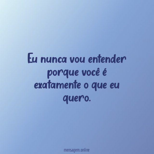 Eu nunca vou entender porque você é exatamente o que eu quero