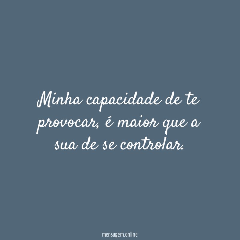 Minha capacidade de te provocar