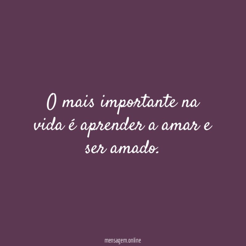 O mais importante na vida é aprender a amar e ser amado