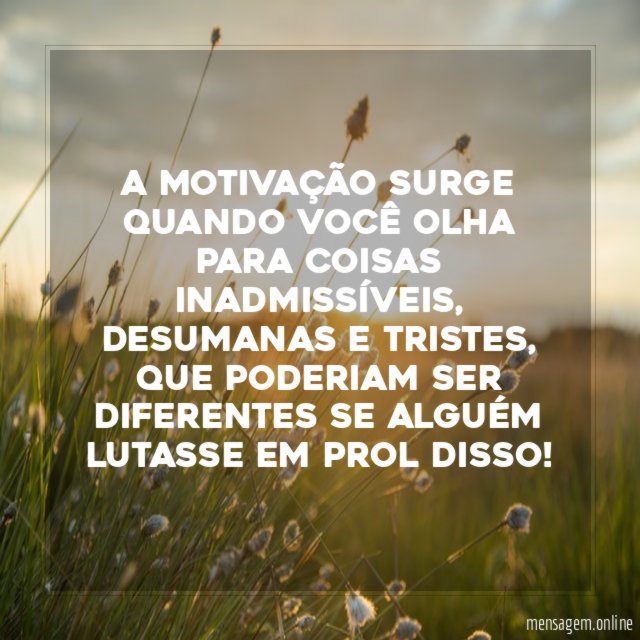 A motivação surge quando você olha para coisas inadmissíveis