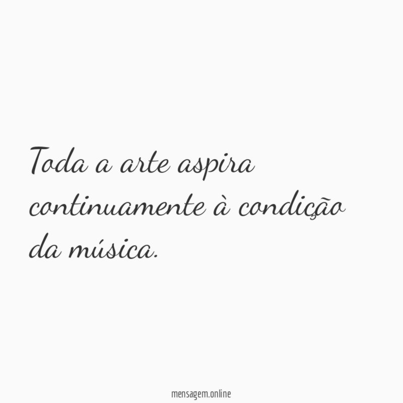 Toda a arte aspira continuamente à condição da música