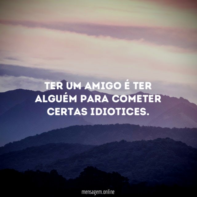 Ter um amigo é ter alguém para cometer certas idiotices