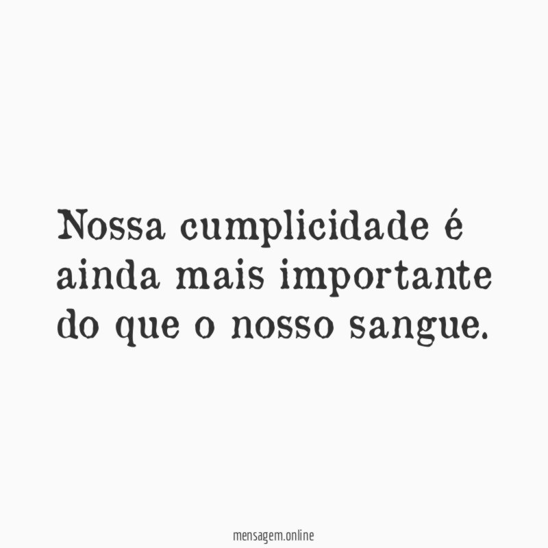 Nossa cumplicidade é ainda mais importante do que o nosso sangue