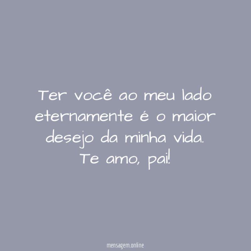 Ter você ao meu lado eternamente é o maior desejo da minha vida