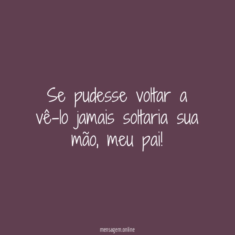 Se pudesse voltar a vê-lo jamais soltaria sua mão