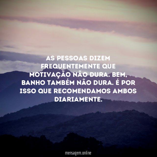 As pessoas dizem frequentemente que motivação não dura