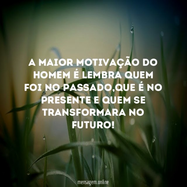 A maior motivação do homem é lembra quem foi no passado