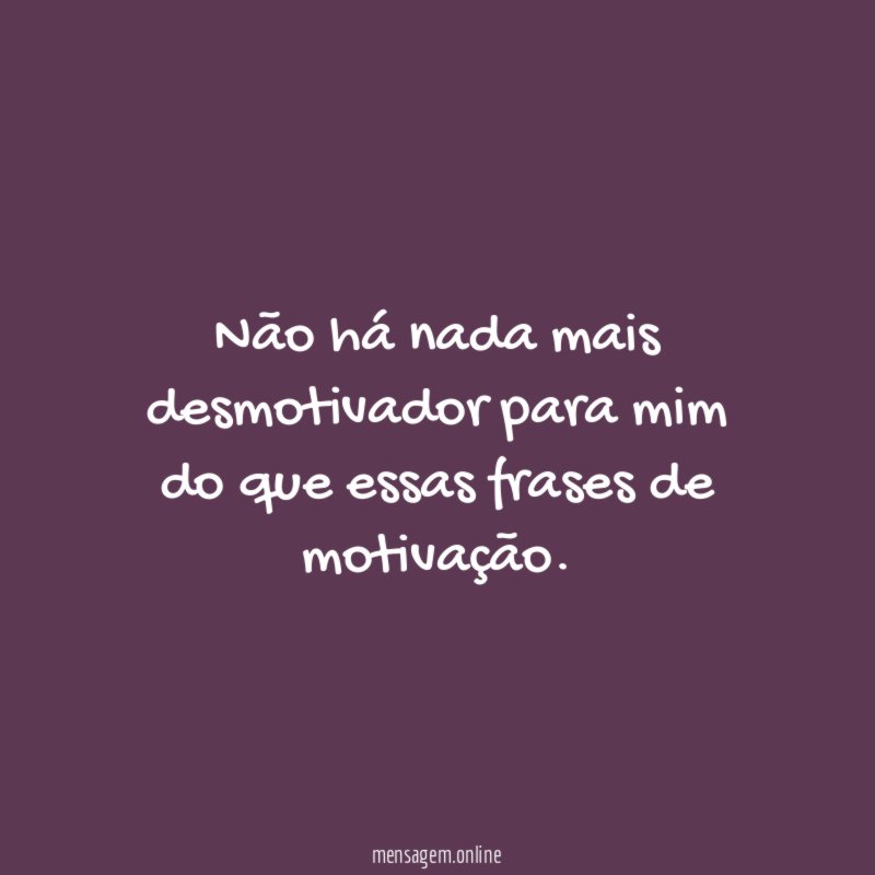 Não há nada mais desmotivador para mim do