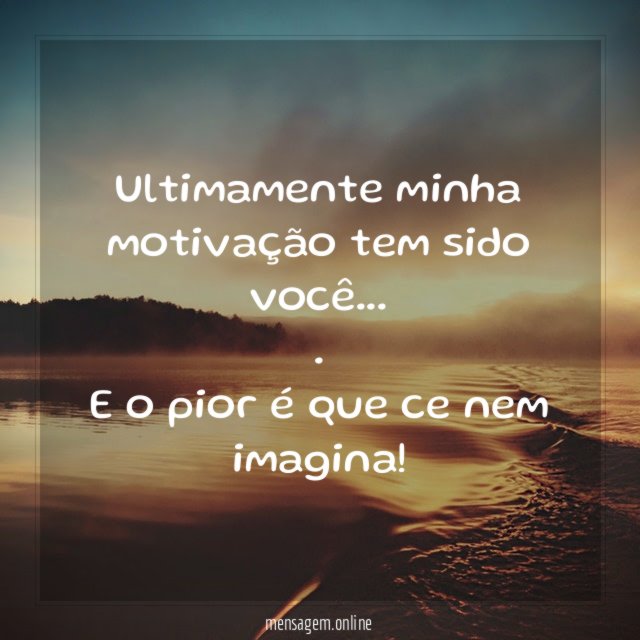 Ultimamente minha motivação tem sido você