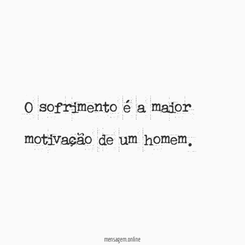 O sofrimento é a maior motivação de um homem