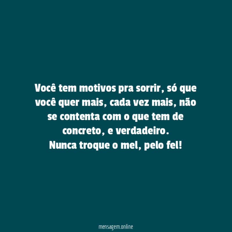 Você tem motivos pra sorrir, só que você quer mais, cada vez mais, não se contenta com o que tem de concreto, e verdadeiro.