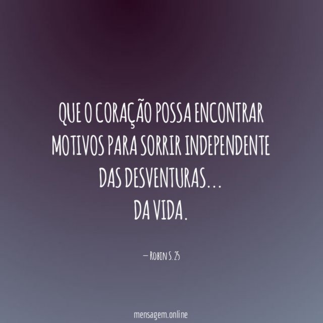 Que o coração possa encontrar motivos para sorrir independente das desventuras