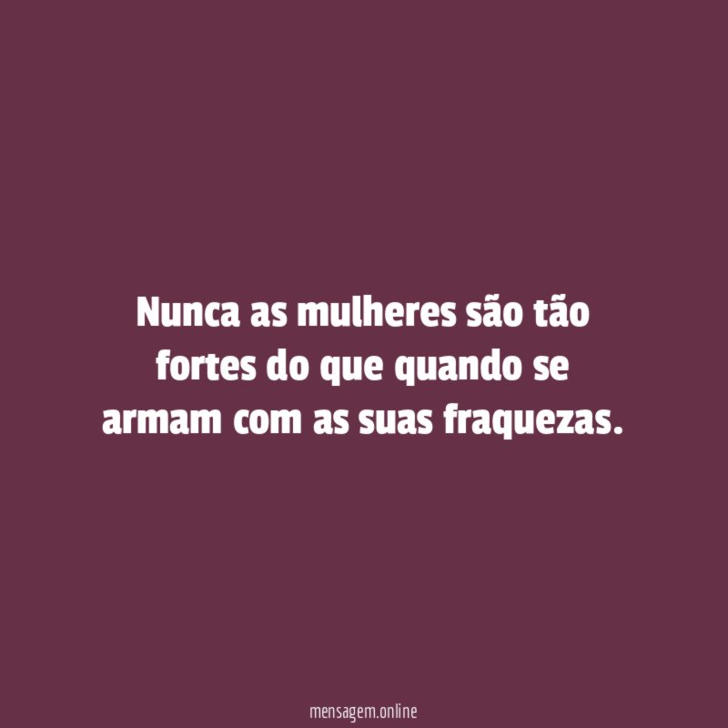 Nunca as mulheres são tão fortes do que