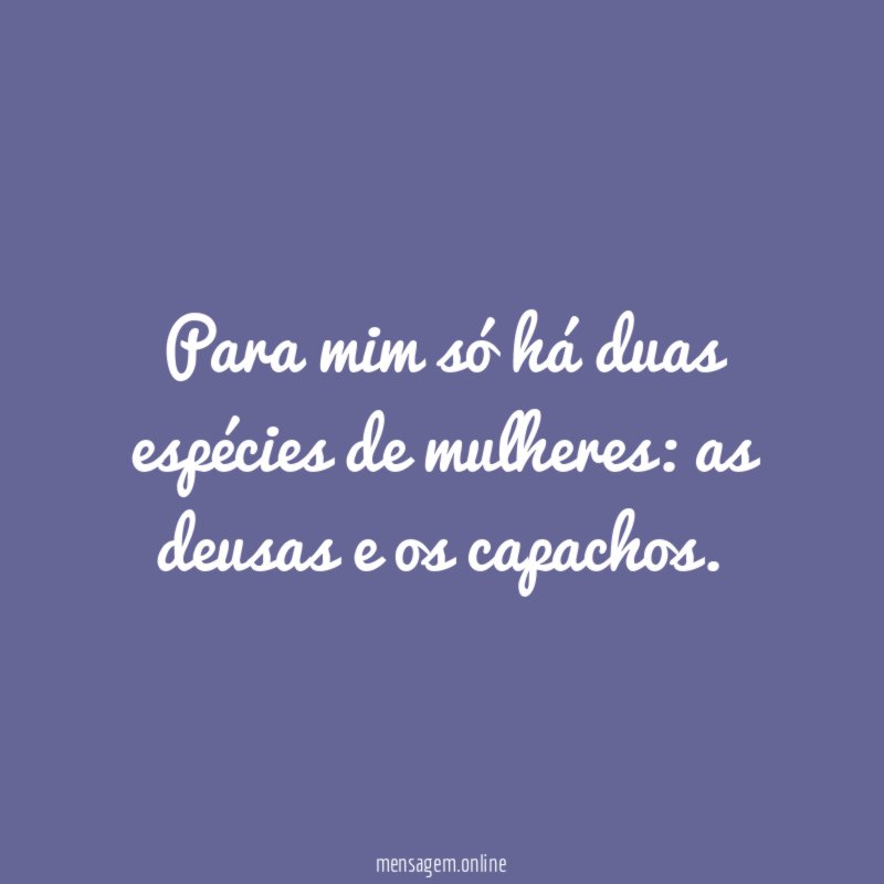 Para mim só há duas espécies de mulheres