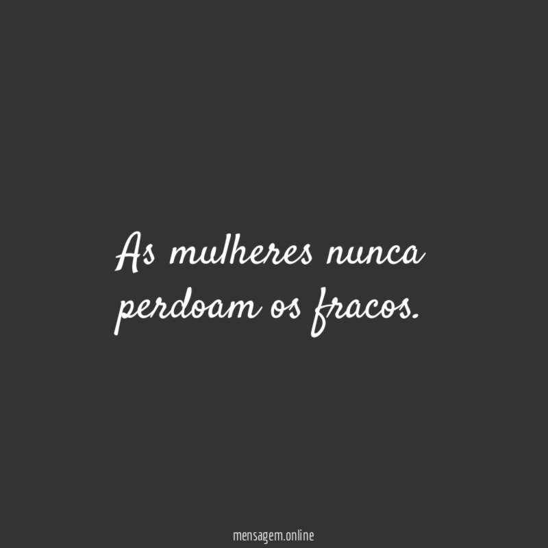 As mulheres nunca perdoam os fracos