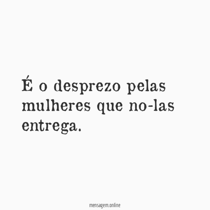 É o desprezo pelas mulheres que no-las entrega