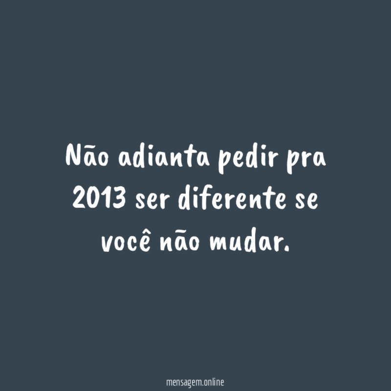 Não adianta pedir pra 2013 ser diferente se você não mudar