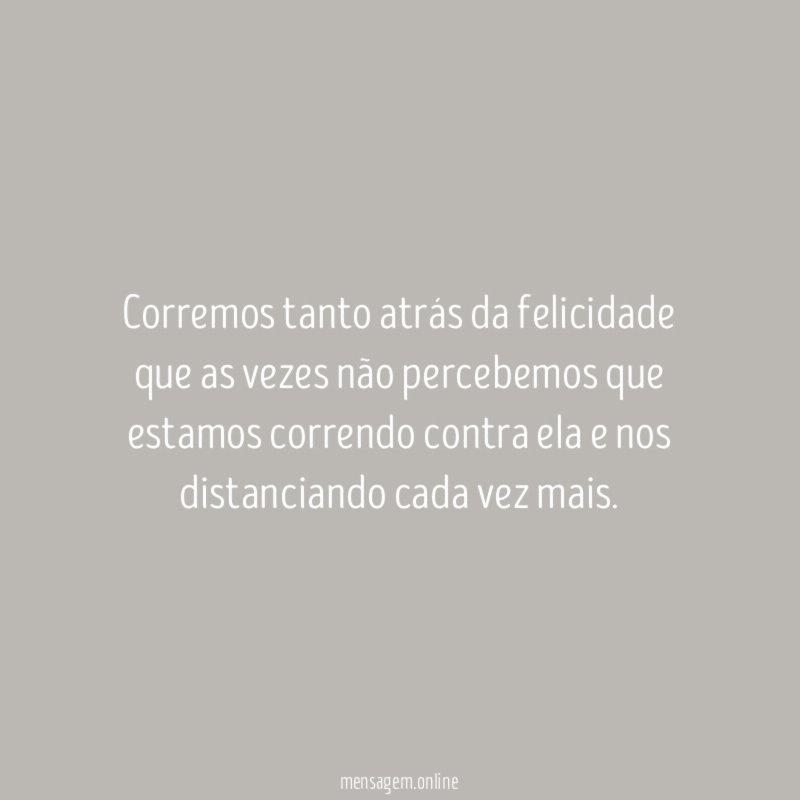 Corremos tanto atrás da felicidade que as vezes