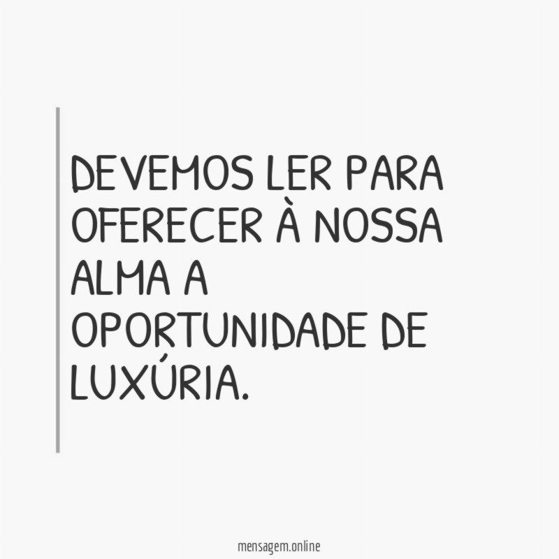 Devemos ler para oferecer à nossa alma a oportunidade de luxúria