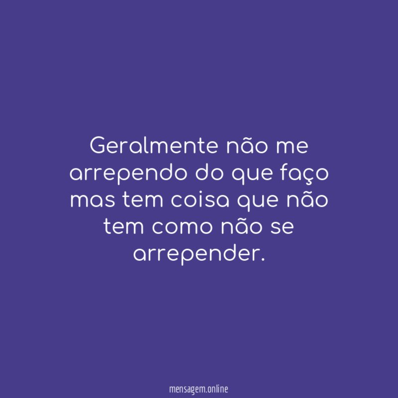 Geralmente não me arrependo do que faço mas