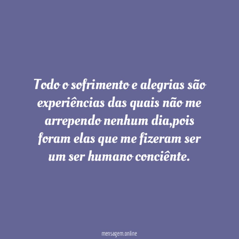 Todo o sofrimento e alegrias são experiências das