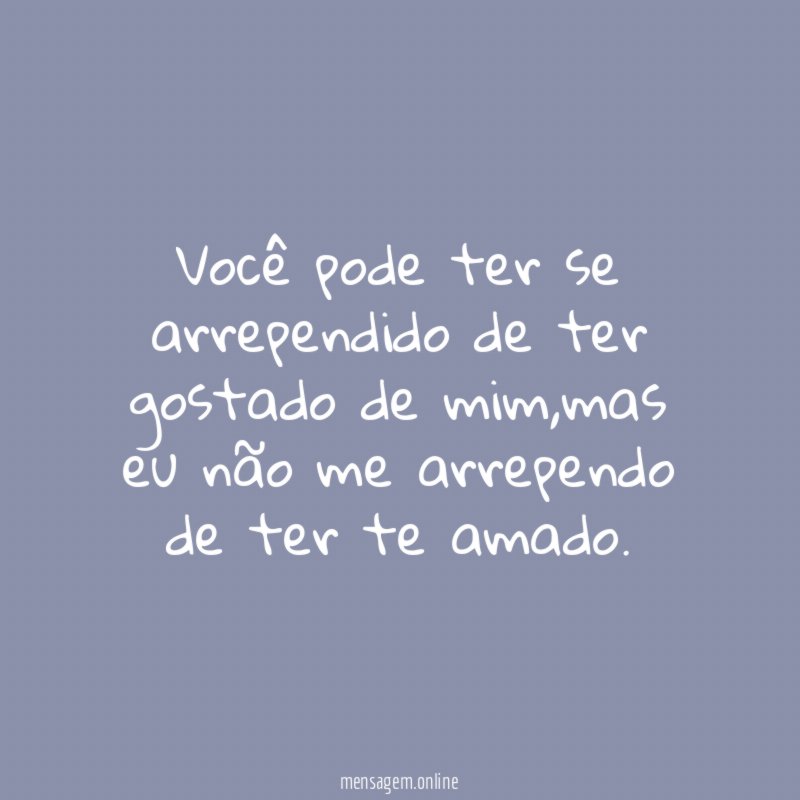 Você pode ter se arrependido de ter gostado de mim