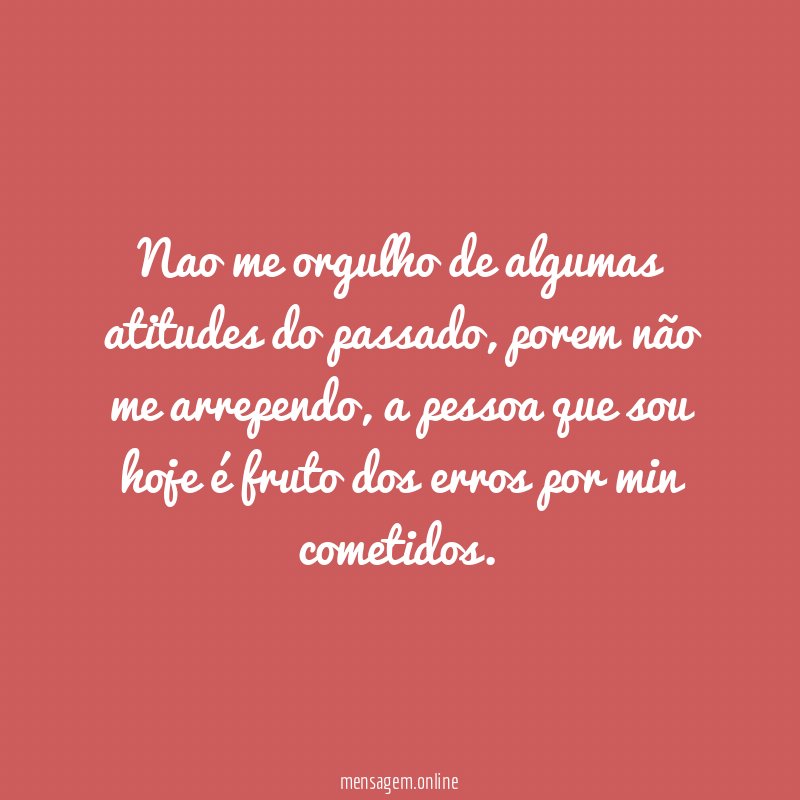 Nao me orgulho de algumas atitudes do passado