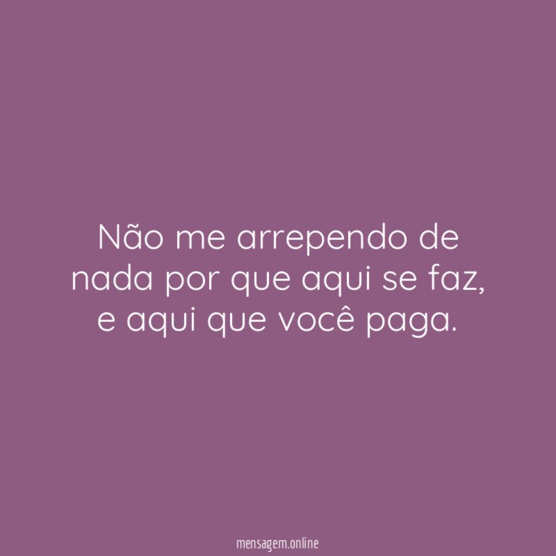 Não me arrependo de nada por que aqui se faz