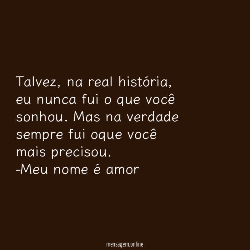 Talvez, na real história, eu nunca fui o que você sonhou. Mas na verdade sempre fui oque você mais precisou.