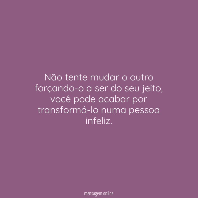 Não tente mudar o outro forçando-o a ser
