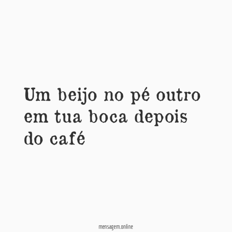 Um beijo no pé outro em tua boca depois do café