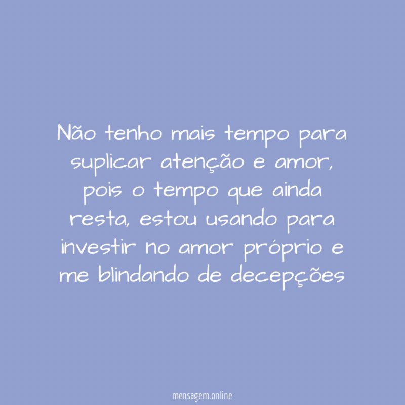 Não tenho mais tempo para suplicar atenção e amor