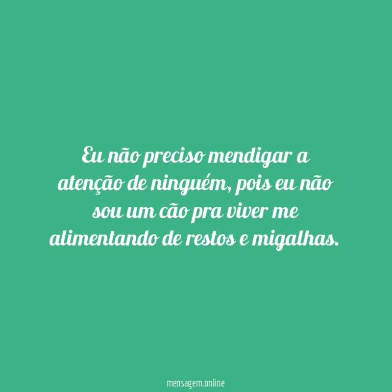 Eu não preciso mendigar a atenção de ninguém
