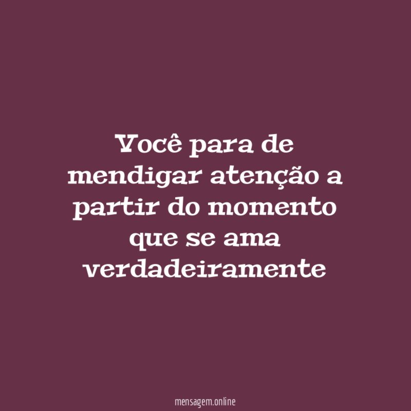 Você para de mendigar atenção a partir do