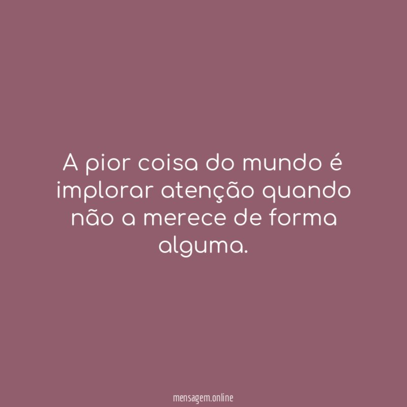A pior coisa do mundo é implorar atenção