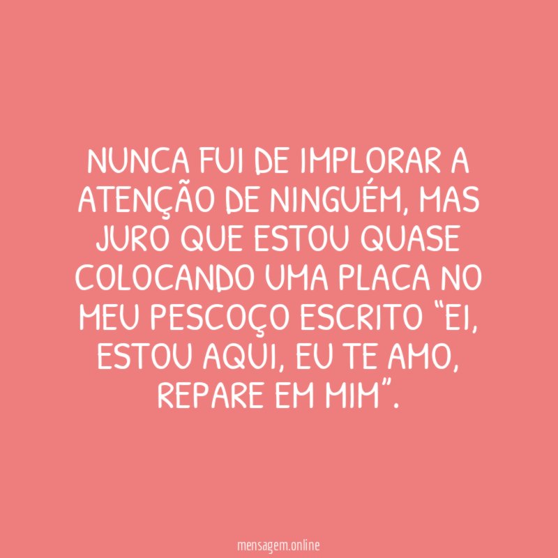 Nunca fui de implorar a atenção de ninguém