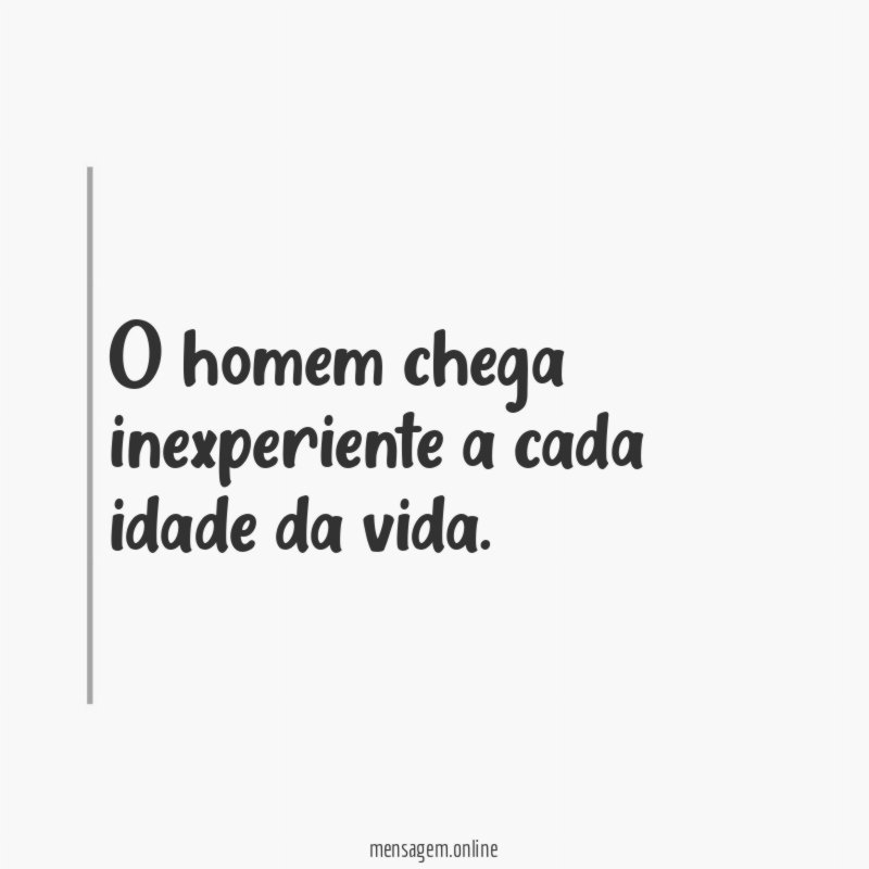 O homem chega inexperiente a cada idade da vida