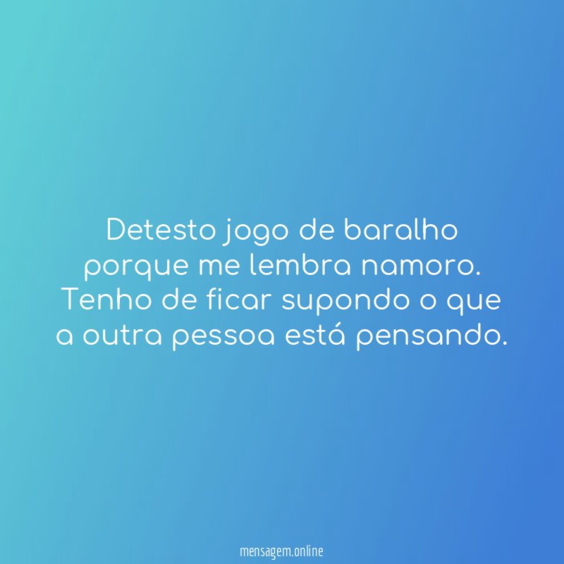 Detesto jogo de baralho porque me lembra namoro
