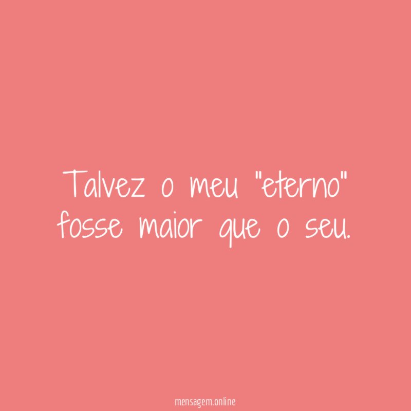 Talvez o meu "eterno" fosse maior que o seu