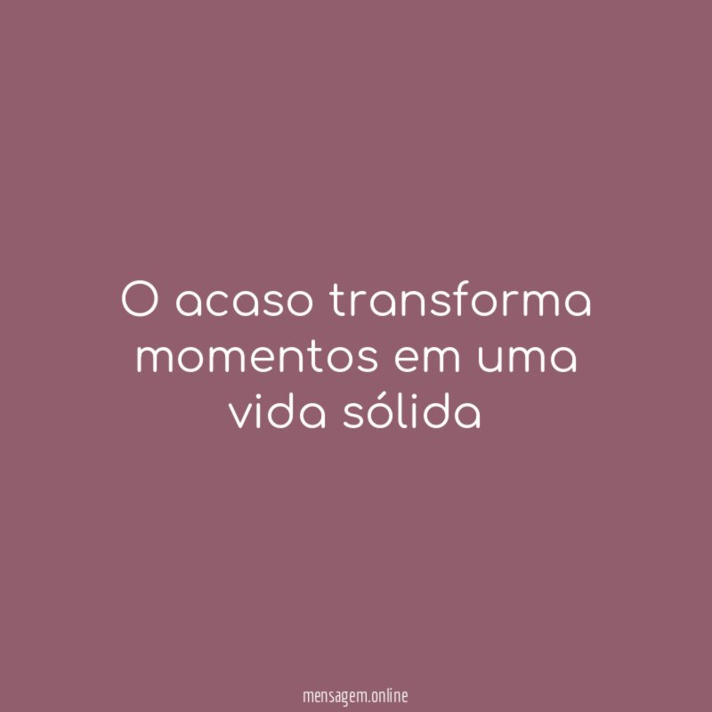 O acaso transforma momentos em uma vida sólida
