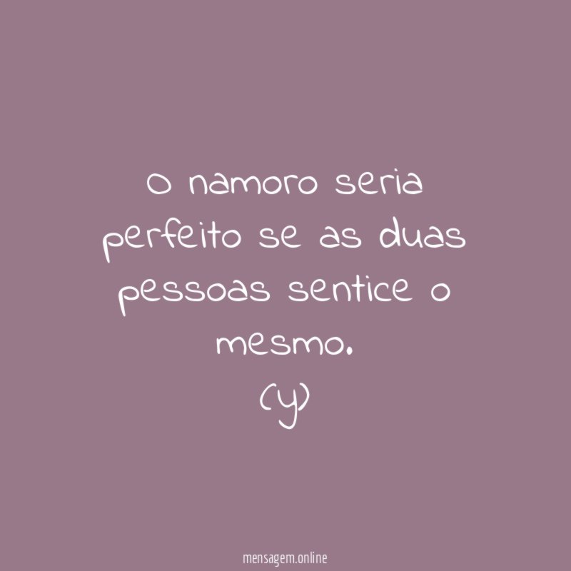 O namoro seria perfeito se as duas pessoas sentice o mesmo