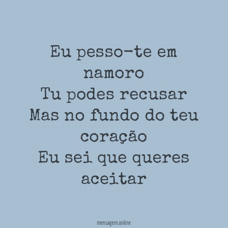 Eu pesso-te em namoro Tu podes recusar Mas no fundo