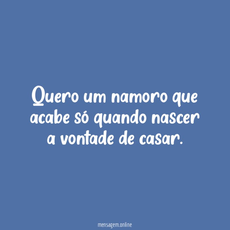 Quero um namoro que acabe só quando nascer a vontade de casar