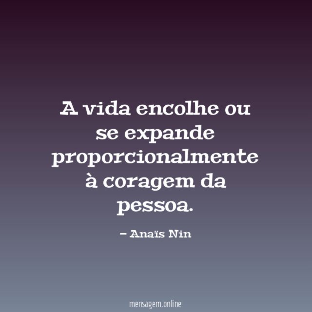 A vida encolhe ou se expande proporcionalmente à coragem da pessoa