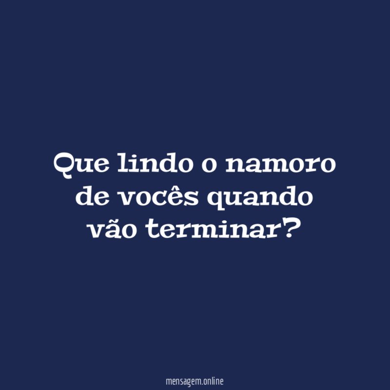 Que lindo o namoro de vocês quando vão terminar