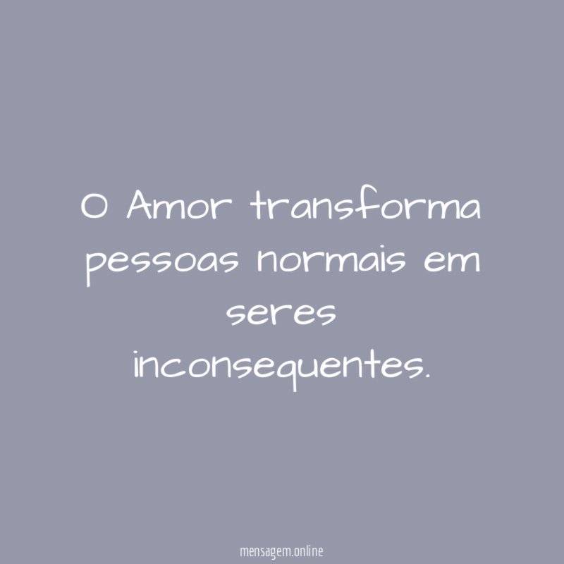 O Amor transforma pessoas normais em seres inconsequentes