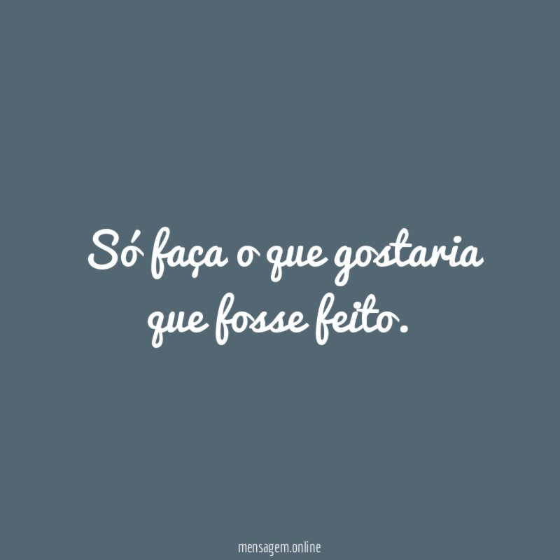 Só faça o que gostaria que fosse feito