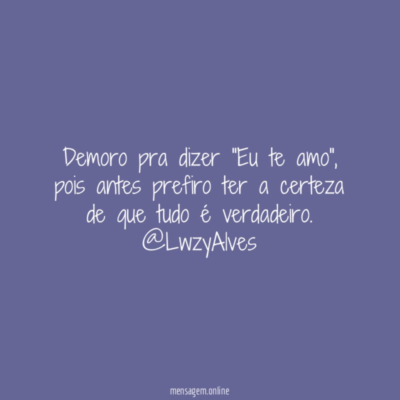 Demoro pra dizer "Eu te amo", pois antes prefiro ter a certeza de que tudo é verdadeiro.